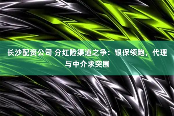 长沙配资公司 分红险渠道之争：银保领跑，代理与中介求突围