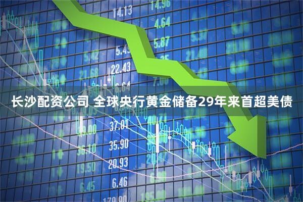 长沙配资公司 全球央行黄金储备29年来首超美债