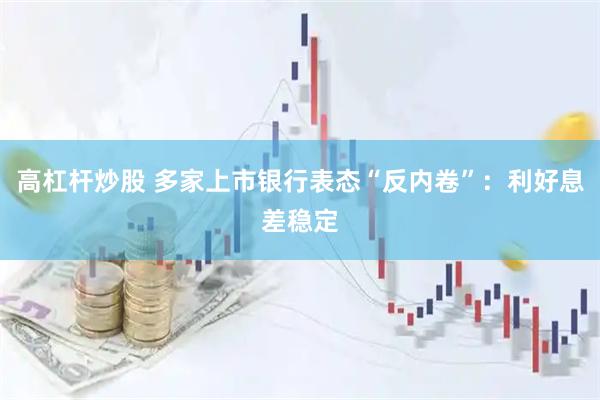 高杠杆炒股 多家上市银行表态“反内卷”：利好息差稳定