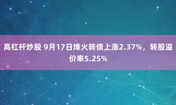 高杠杆炒股 9月17日烽火转债上涨2.37%，转股溢价率5.25%