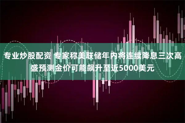 专业炒股配资 专家称美联储年内将连续降息三次高盛预测金价可能飙升至近5000美元