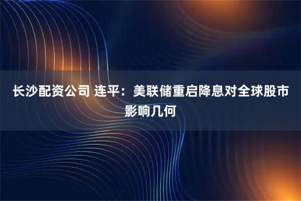 长沙配资公司 连平：美联储重启降息对全球股市影响几何