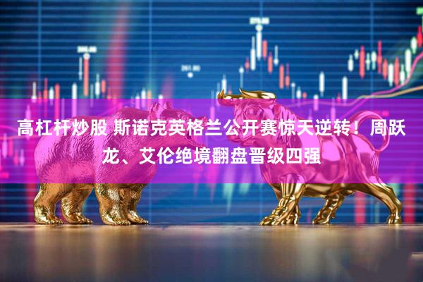 高杠杆炒股 斯诺克英格兰公开赛惊天逆转！周跃龙、艾伦绝境翻盘晋级四强