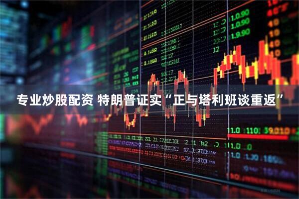 专业炒股配资 特朗普证实“正与塔利班谈重返”