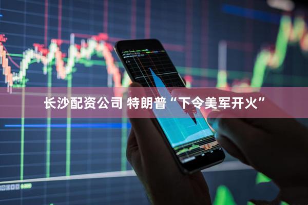 长沙配资公司 特朗普“下令美军开火”