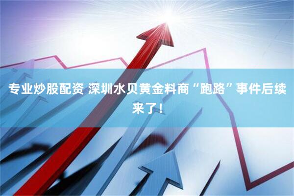 专业炒股配资 深圳水贝黄金料商“跑路”事件后续来了！