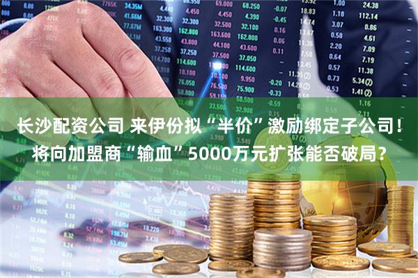 长沙配资公司 来伊份拟“半价”激励绑定子公司！将向加盟商“输血”5000万元扩张能否破局？