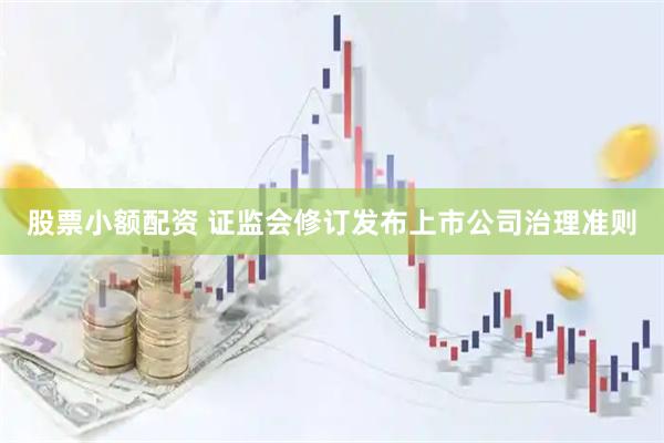 股票小额配资 证监会修订发布上市公司治理准则
