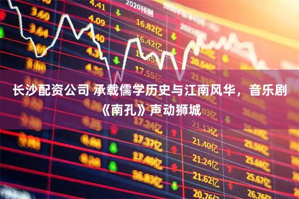 长沙配资公司 承载儒学历史与江南风华，音乐剧《南孔》声动狮城