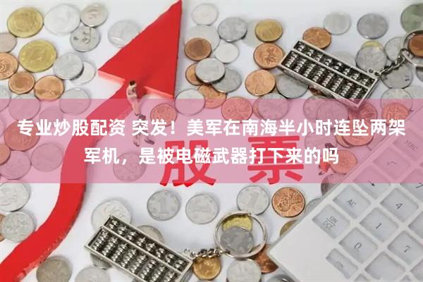 专业炒股配资 突发！美军在南海半小时连坠两架军机，是被电磁武器打下来的吗