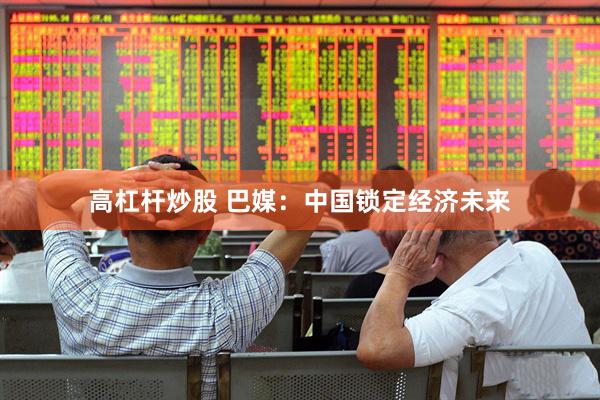 高杠杆炒股 巴媒：中国锁定经济未来