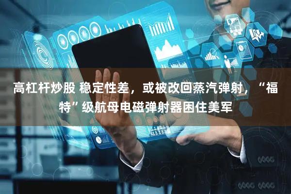 高杠杆炒股 稳定性差，或被改回蒸汽弹射，“福特”级航母电磁弹射器困住美军