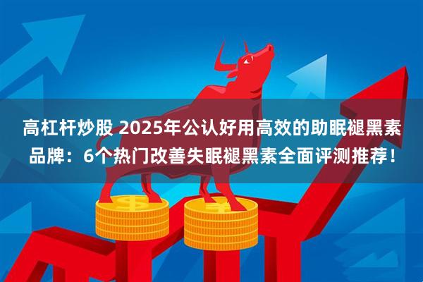 高杠杆炒股 2025年公认好用高效的助眠褪黑素品牌：6个热门改善失眠褪黑素全面评测推荐！