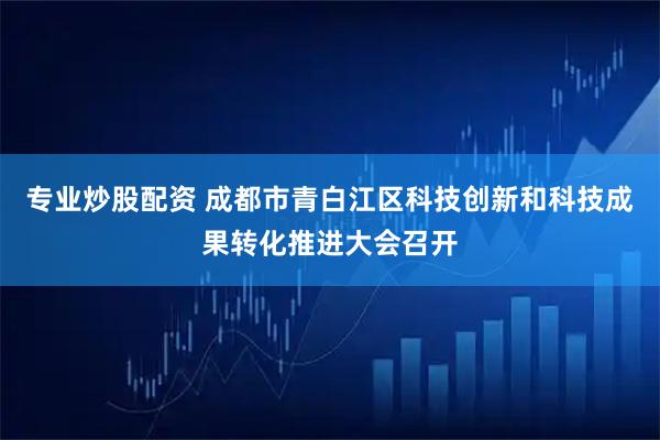 专业炒股配资 成都市青白江区科技创新和科技成果转化推进大会召开