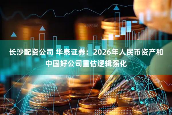 长沙配资公司 华泰证券：2026年人民币资产和中国好公司重估逻辑强化