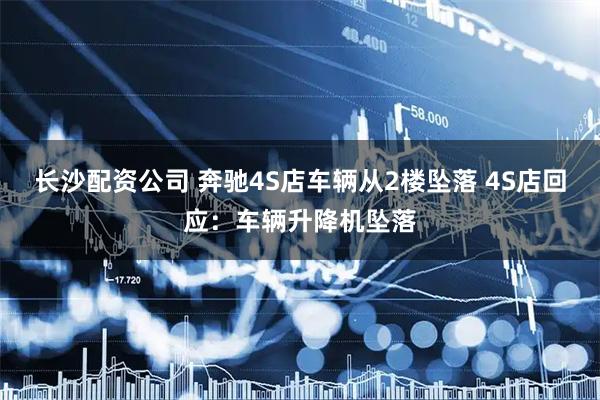 长沙配资公司 奔驰4S店车辆从2楼坠落 4S店回应：车辆升降机坠落