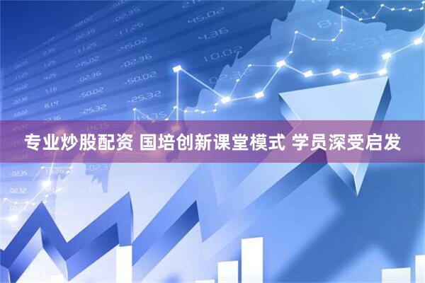专业炒股配资 国培创新课堂模式 学员深受启发
