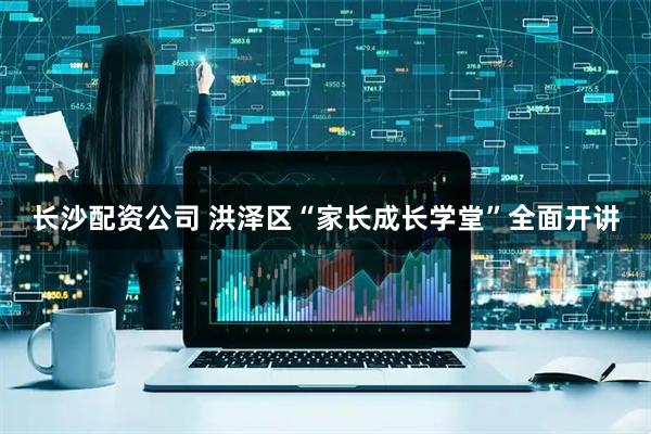 长沙配资公司 洪泽区“家长成长学堂”全面开讲