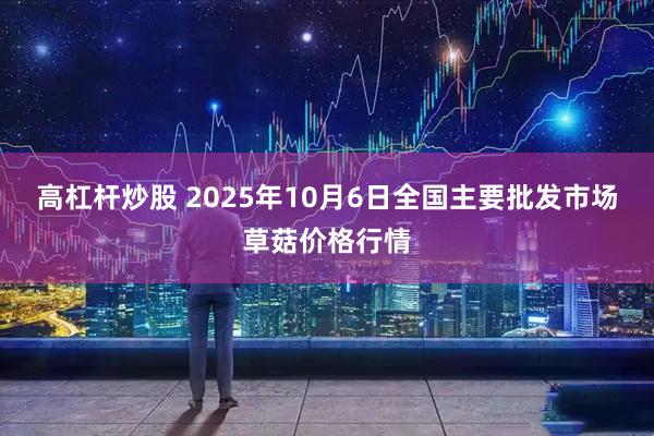 高杠杆炒股 2025年10月6日全国主要批发市场草菇价格行情