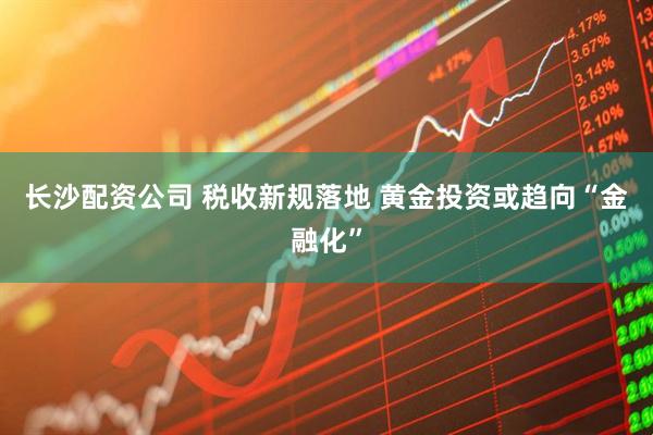 长沙配资公司 税收新规落地 黄金投资或趋向“金融化”