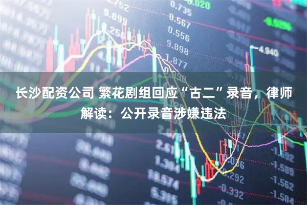 长沙配资公司 繁花剧组回应“古二”录音，律师解读：公开录音涉嫌违法
