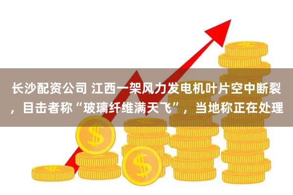 长沙配资公司 江西一架风力发电机叶片空中断裂，目击者称“玻璃纤维满天飞”，当地称正在处理