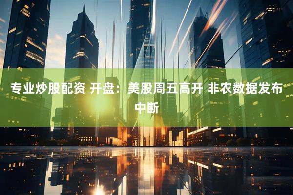 专业炒股配资 开盘：美股周五高开 非农数据发布中断