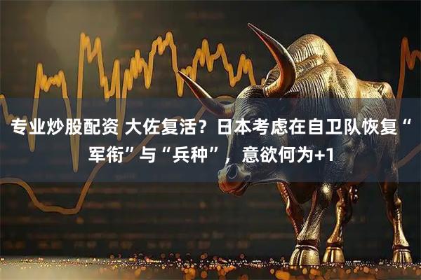 专业炒股配资 大佐复活？日本考虑在自卫队恢复“军衔”与“兵种”，意欲何为+1