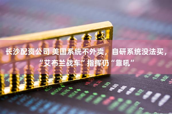 长沙配资公司 美国系统不外卖，自研系统没法买，“艾布兰战车”指挥仍“靠吼”