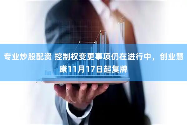 专业炒股配资 控制权变更事项仍在进行中，创业慧康11月17日起复牌