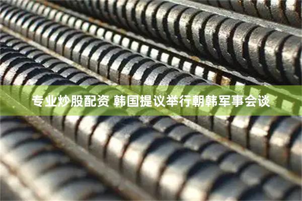 专业炒股配资 韩国提议举行朝韩军事会谈