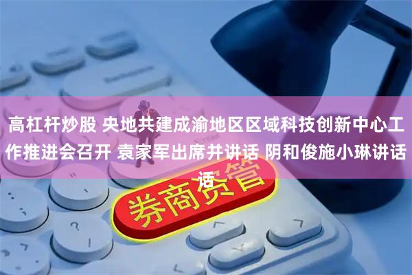 高杠杆炒股 央地共建成渝地区区域科技创新中心工作推进会召开 袁家军出席并讲话 阴和俊施小琳讲话
