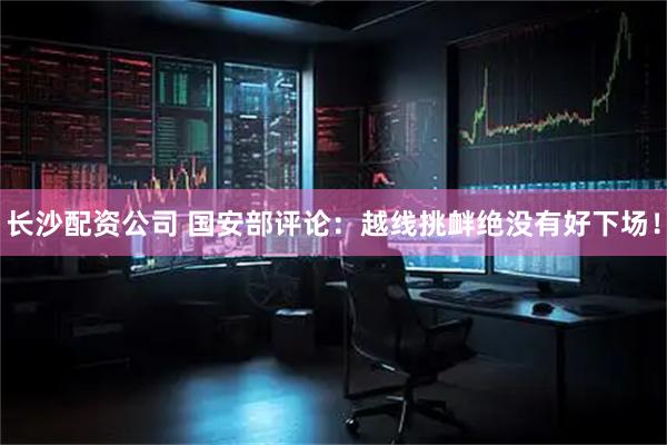 长沙配资公司 国安部评论：越线挑衅绝没有好下场！