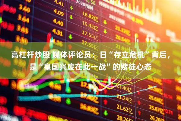 高杠杆炒股 媒体评论员：日“存立危机”背后，是“皇国兴废在此一战”的赌徒心态