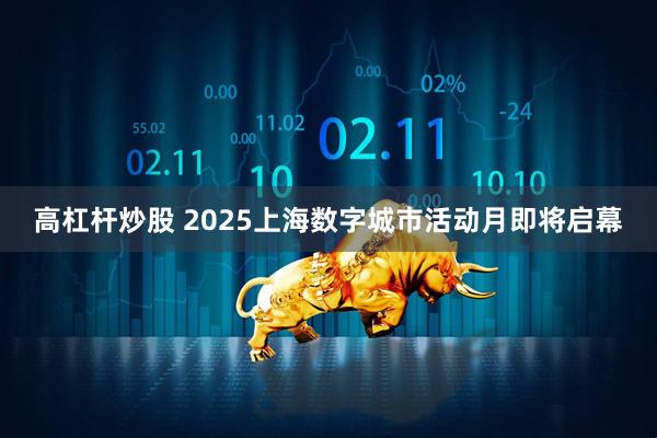 高杠杆炒股 2025上海数字城市活动月即将启幕