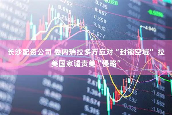 长沙配资公司 委内瑞拉多方应对“封锁空域” 拉美国家谴责美“侵略”