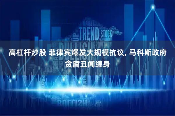 高杠杆炒股 菲律宾爆发大规模抗议, 马科斯政府贪腐丑闻缠身