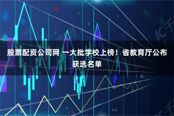 股票配资公司网 一大批学校上榜！省教育厅公布获选名单