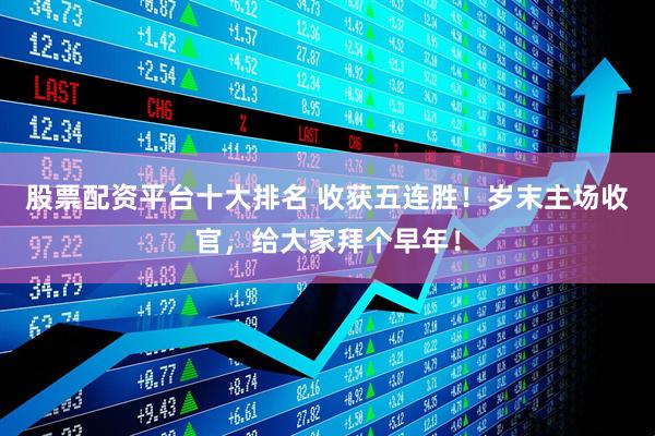 股票配资平台十大排名 收获五连胜！岁末主场收官，给大家拜个早年！