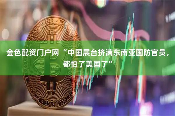 金色配资门户网 “中国展台挤满东南亚国防官员，都怕了美国了”