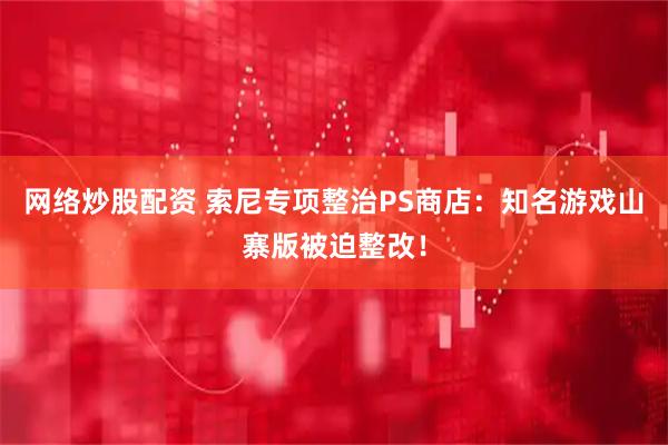 网络炒股配资 索尼专项整治PS商店：知名游戏山寨版被迫整改！