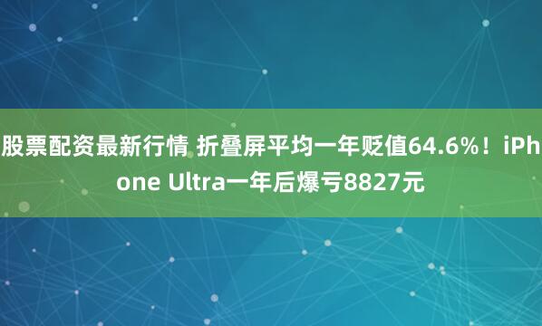 股票配资最新行情 折叠屏平均一年贬值64.6%！iPhone Ultra一年后爆亏8827元