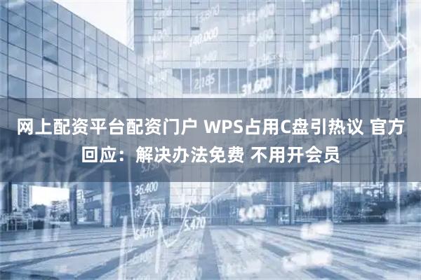 网上配资平台配资门户 WPS占用C盘引热议 官方回应：解决办法免费 不用开会员