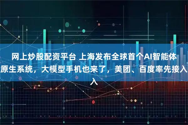 网上炒股配资平台 上海发布全球首个AI智能体原生系统，大模型手机也来了，美团、百度率先接入